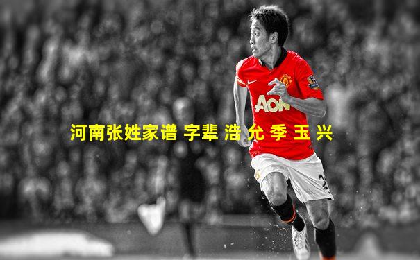 河南张姓家谱 字辈 浩 允 季 玉 兴